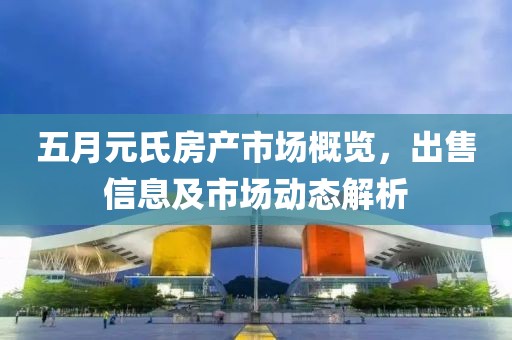 五月元氏房产市场概览，出售信息及市场动态解析