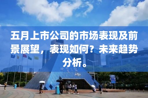 五月上市公司的市场表现及前景展望，表现如何？未来趋势分析。