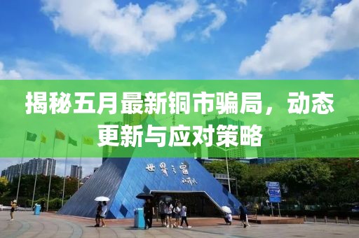 揭秘五月最新铜市骗局，动态更新与应对策略