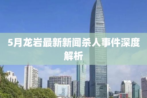 5月龙岩最新新闻杀人事件深度解析