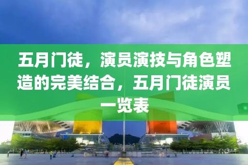 五月门徒，演员演技与角色塑造的完美结合，五月门徒演员一览表