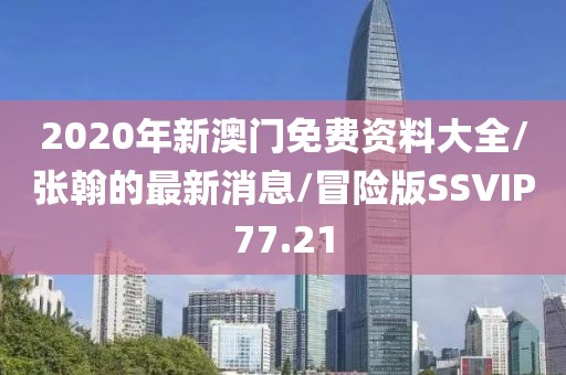 2020年新澳门免费资料大全/张翰的最新消息/冒险版SSVIP77.21