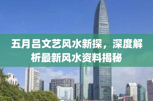 五月吕文艺风水新探，深度解析最新风水资料揭秘