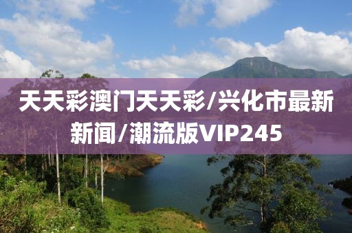 天天彩澳门天天彩/兴化市最新新闻/潮流版VIP245