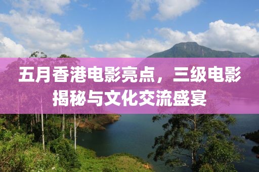 五月香港电影亮点，三级电影揭秘与文化交流盛宴