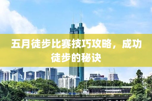 五月徒步比赛技巧攻略，成功徒步的秘诀