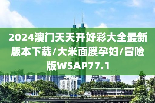 2024澳门天天开好彩大全最新版本下载/大米面膜孕妇/冒险版WSAP77.1