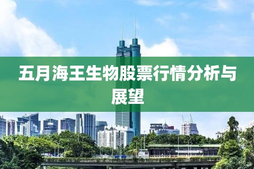 五月海王生物股票行情分析与展望