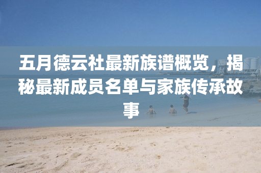 五月德云社最新族谱概览，揭秘最新成员名单与家族传承故事