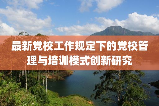 最新党校工作规定下的党校管理与培训模式创新研究