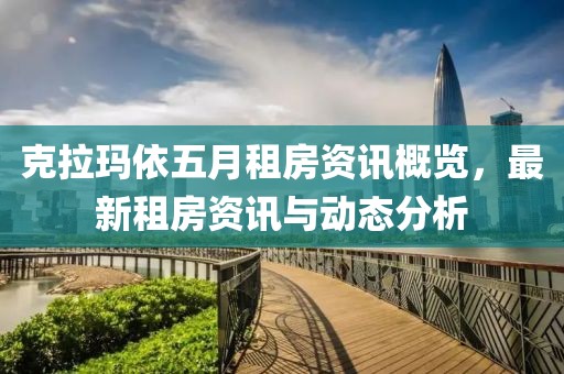 克拉玛依五月租房资讯概览，最新租房资讯与动态分析