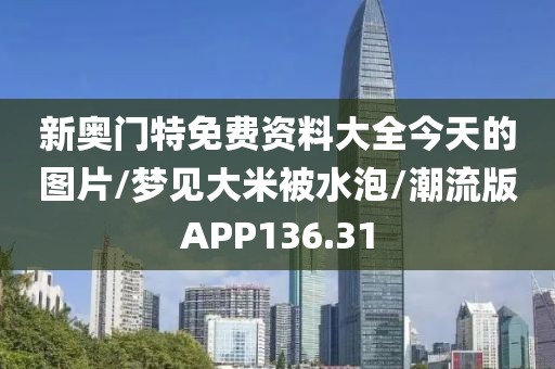 新奥门特免费资料大全今天的图片/梦见大米被水泡/潮流版APP136.31