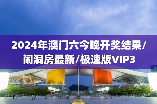 2024年澳门六今晚开奖结果/闹洞房最新/极速版VIP3
