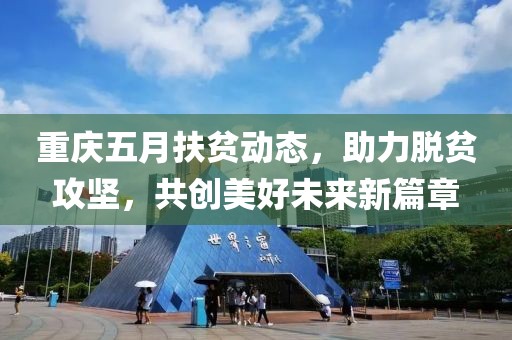 重庆五月扶贫动态，助力脱贫攻坚，共创美好未来新篇章