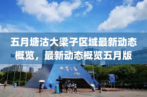 五月塘沽大梁子区域最新动态概览，最新动态概览五月版