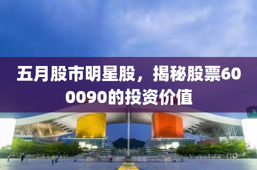 五月股市明星股，揭秘股票600090的投资价值