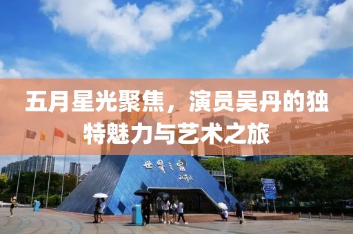 五月星光聚焦，演员吴丹的独特魅力与艺术之旅