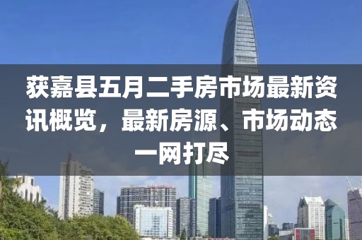 获嘉县五月二手房市场最新资讯概览，最新房源、市场动态一网打尽