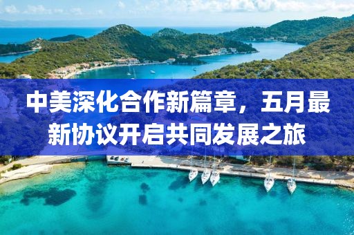 中美深化合作新篇章，五月最新协议开启共同发展之旅
