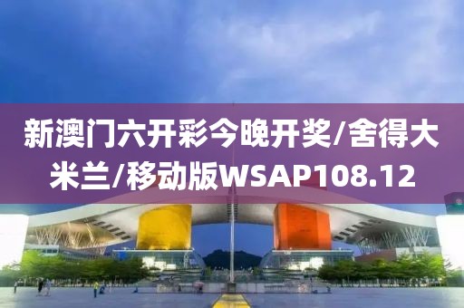 新澳门六开彩今晚开奖/舍得大米兰/移动版WSAP108.12
