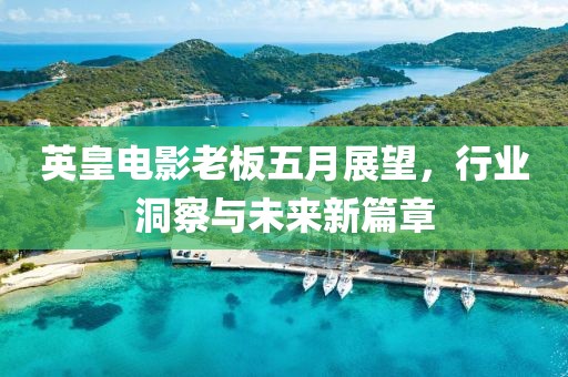 英皇电影老板五月展望，行业洞察与未来新篇章