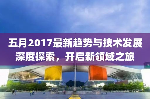 五月2017最新趋势与技术发展深度探索，开启新领域之旅