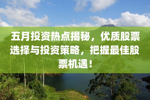五月投资热点揭秘，优质股票选择与投资策略，把握最佳股票机遇！
