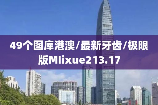 49个图库港澳/最新牙齿/极限版MIixue213.17