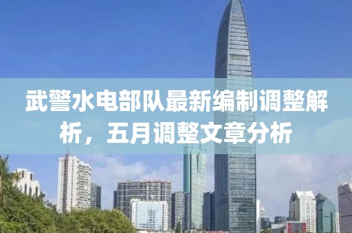 武警水电部队最新编制调整解析，五月调整文章分析