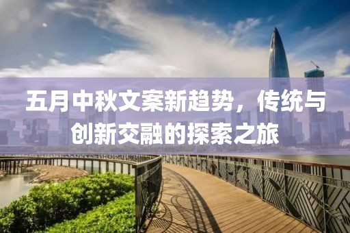 五月中秋文案新趋势，传统与创新交融的探索之旅