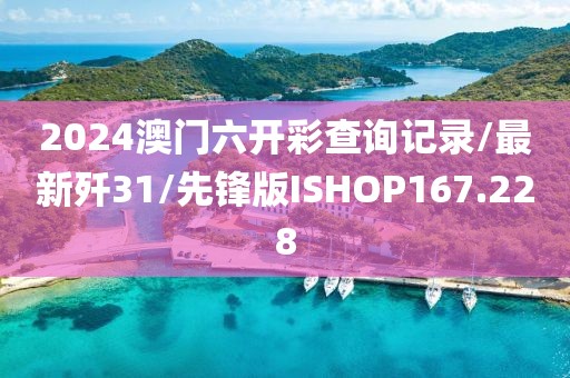 2024澳门六开彩查询记录/最新歼31/先锋版ISHOP167.228