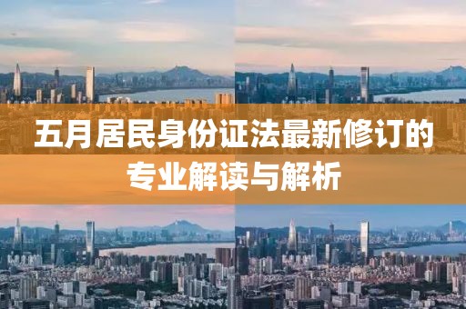 五月居民身份证法最新修订的专业解读与解析