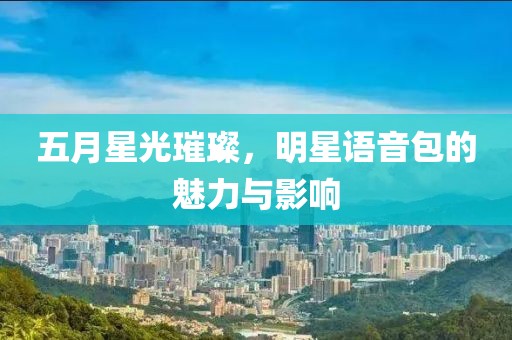 五月星光璀璨，明星语音包的魅力与影响