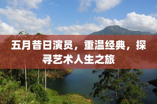 五月昔日演员，重温经典，探寻艺术人生之旅