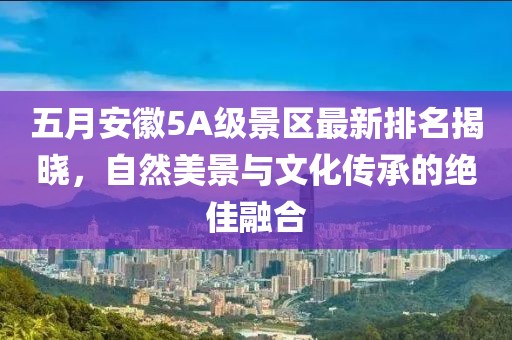 五月安徽5A级景区最新排名揭晓，自然美景与文化传承的绝佳融合