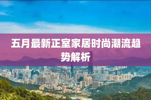 五月最新正室家居时尚潮流趋势解析
