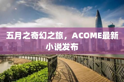 五月之奇幻之旅，ACOME最新小说发布