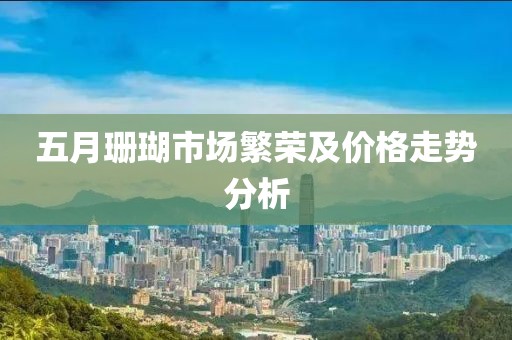 五月珊瑚市场繁荣及价格走势分析