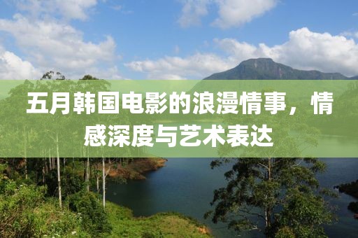 五月韩国电影的浪漫情事，情感深度与艺术表达