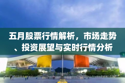 五月股票行情解析，市场走势、投资展望与实时行情分析