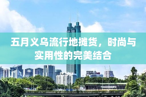 五月义乌流行地摊货，时尚与实用性的完美结合