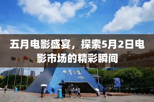 五月电影盛宴，探索5月2日电影市场的精彩瞬间
