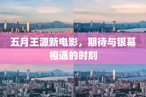五月王源新电影，期待与银幕相遇的时刻