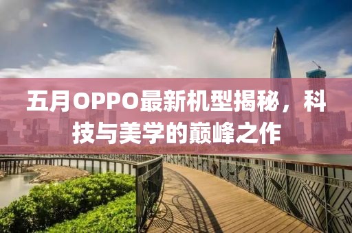 五月OPPO最新机型揭秘，科技与美学的巅峰之作