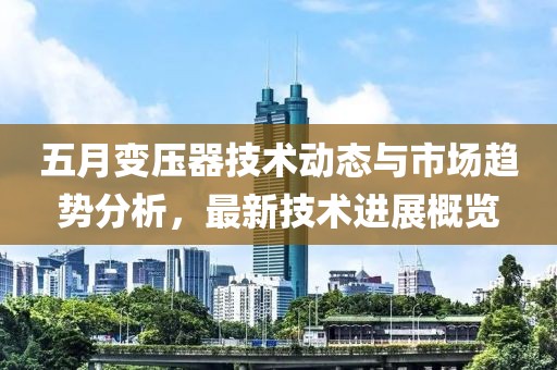 五月变压器技术动态与市场趋势分析，最新技术进展概览