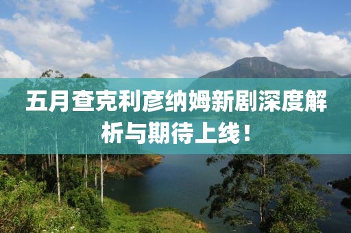 五月查克利彦纳姆新剧深度解析与期待上线！