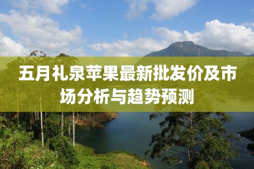 五月礼泉苹果最新批发价及市场分析与趋势预测