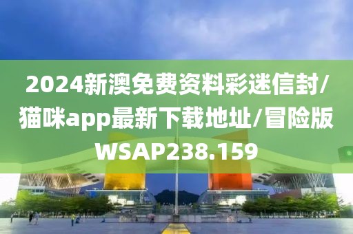 2024新澳免费资料彩迷信封/猫咪app最新下载地址/冒险版WSAP238.159