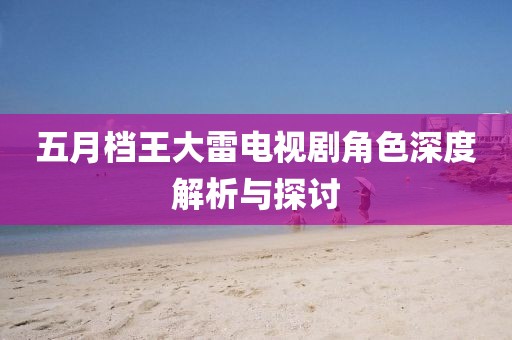五月档王大雷电视剧角色深度解析与探讨