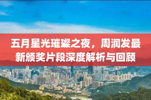五月星光璀璨之夜，周润发最新颁奖片段深度解析与回顾